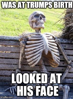 Waiting Skeleton Meme | WAS AT TRUMPS BIRTH; LOOKED AT HIS FACE | image tagged in memes,waiting skeleton | made w/ Imgflip meme maker