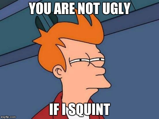 Futurama Fry Meme | YOU ARE NOT UGLY; IF I SQUINT | image tagged in memes,futurama fry | made w/ Imgflip meme maker