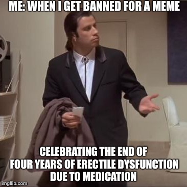 Confused Travolta | ME: WHEN I GET BANNED FOR A MEME; CELEBRATING THE END OF FOUR YEARS OF ERECTILE DYSFUNCTION DUE TO MEDICATION | image tagged in confused travolta | made w/ Imgflip meme maker