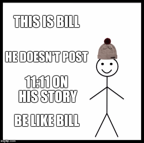 Be Like Bill Meme | THIS IS BILL; HE DOESN'T POST; 11:11 ON HIS STORY; BE LIKE BILL | image tagged in memes,be like bill | made w/ Imgflip meme maker