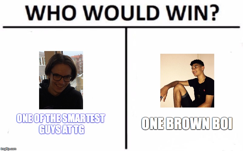 Who Would Win? | ONE BROWN BOI; ONE OF THE SMARTEST GUYS AT TG | image tagged in who would win | made w/ Imgflip meme maker