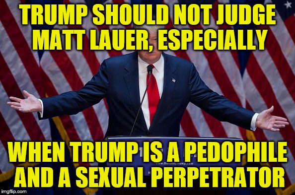 Donald Trump | TRUMP SHOULD NOT JUDGE MATT LAUER, ESPECIALLY; WHEN TRUMP IS A PEDOPHILE AND A SEXUAL PERPETRATOR | image tagged in donald trump | made w/ Imgflip meme maker