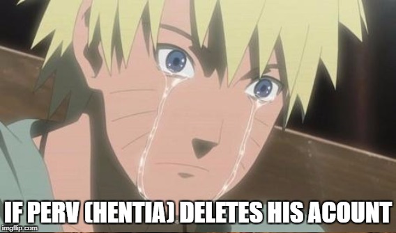 dont delete | IF PERV (HENTIA) DELETES HIS ACOUNT | image tagged in perv,memes,funny,ssby,dont delete your acount | made w/ Imgflip meme maker