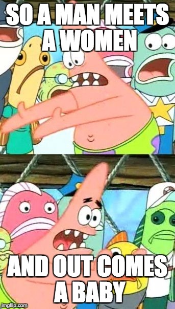Put It Somewhere Else Patrick | SO A MAN MEETS A WOMEN; AND OUT COMES A BABY | image tagged in memes,put it somewhere else patrick | made w/ Imgflip meme maker