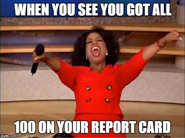 Oprah You Get A | WHEN YOU SEE YOU GOT ALL; 100 ON YOUR REPORT CARD | image tagged in memes,oprah you get a | made w/ Imgflip meme maker