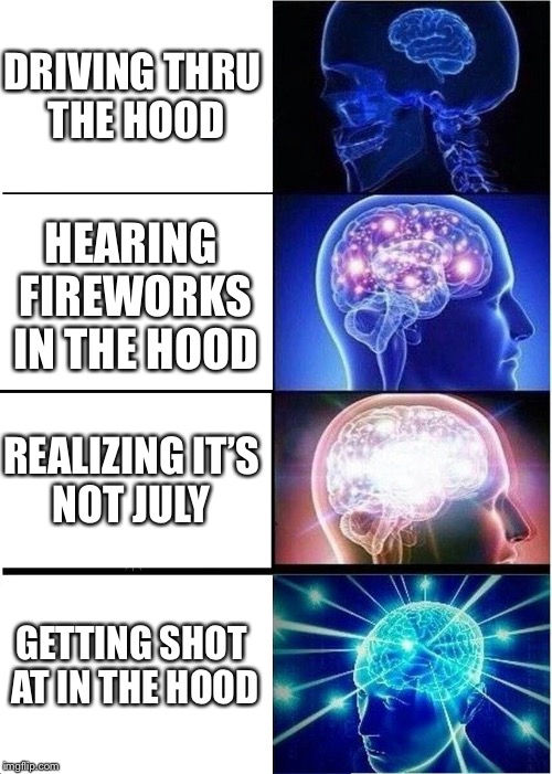 Expanding Brain Meme | DRIVING THRU THE HOOD; HEARING FIREWORKS IN THE HOOD; REALIZING IT’S NOT JULY; GETTING SHOT AT IN THE HOOD | image tagged in memes,expanding brain | made w/ Imgflip meme maker