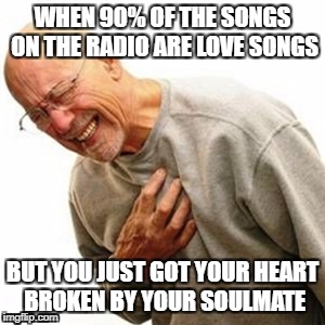 Right In The Childhood | WHEN 90% OF THE SONGS ON THE RADIO ARE LOVE SONGS; BUT YOU JUST GOT YOUR HEART BROKEN BY YOUR SOULMATE | image tagged in memes,right in the childhood | made w/ Imgflip meme maker