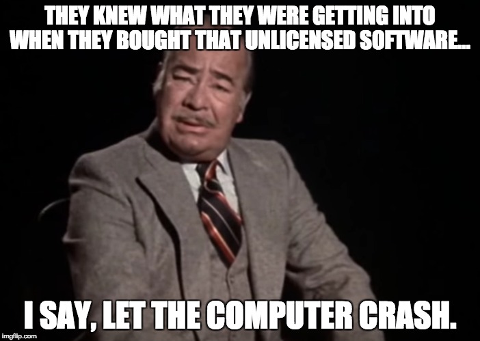 THEY KNEW WHAT THEY WERE GETTING INTO WHEN THEY BOUGHT THAT UNLICENSED SOFTWARE…; I SAY, LET THE COMPUTER CRASH. | image tagged in memes | made w/ Imgflip meme maker