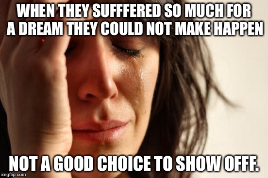 First World Problems | WHEN THEY SUFFFERED SO MUCH FOR A DREAM THEY COULD NOT MAKE HAPPEN; NOT A GOOD CHOICE TO SHOW OFFF. | image tagged in memes,first world problems | made w/ Imgflip meme maker