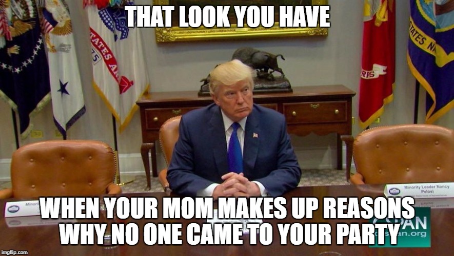 THAT LOOK YOU HAVE; WHEN YOUR MOM MAKES UP REASONS WHY NO ONE CAME TO YOUR PARTY | image tagged in trump with no one beside him | made w/ Imgflip meme maker
