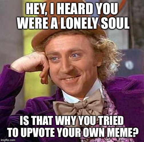 Hey, Are You Lonely? | HEY, I HEARD YOU WERE A LONELY SOUL; IS THAT WHY YOU TRIED TO UPVOTE YOUR OWN MEME? | image tagged in memes,creepy condescending wonka | made w/ Imgflip meme maker