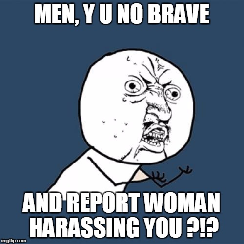 Y U No Meme | MEN, Y U NO BRAVE AND REPORT WOMAN HARASSING YOU ?!? | image tagged in memes,y u no | made w/ Imgflip meme maker