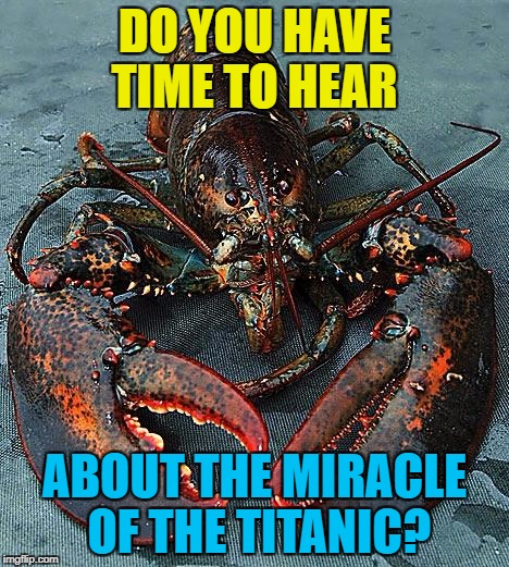 "The iceberg struck and our forefathers were returned to the ocean..." | DO YOU HAVE TIME TO HEAR; ABOUT THE MIRACLE OF THE TITANIC? | image tagged in lobster,memes,the titanic,animals,miracles | made w/ Imgflip meme maker