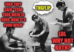 THEN THEY SAID "STAR TREK WEEK IS OVER, NOW IT'S  FOOD WEEK" LOL WHY NOT BOTH? TNGFLIP | made w/ Imgflip meme maker