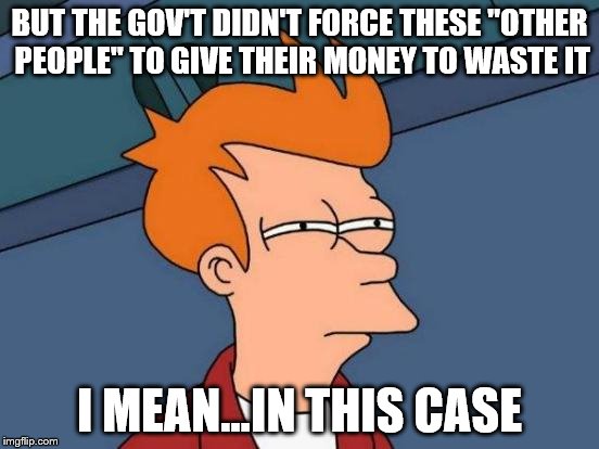 Futurama Fry Meme | BUT THE GOV'T DIDN'T FORCE THESE "OTHER PEOPLE" TO GIVE THEIR MONEY TO WASTE IT I MEAN...IN THIS CASE | image tagged in memes,futurama fry | made w/ Imgflip meme maker