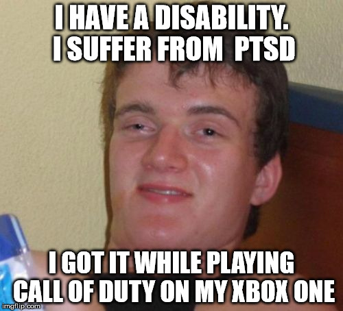 10 Guy Meme | I HAVE A DISABILITY. I SUFFER FROM  PTSD; I GOT IT WHILE PLAYING CALL OF DUTY ON MY XBOX ONE | image tagged in memes,10 guy | made w/ Imgflip meme maker
