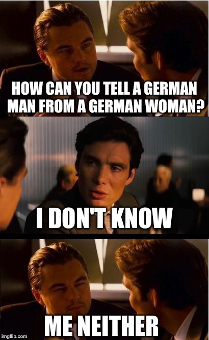 Inception Meme | HOW CAN YOU TELL A GERMAN MAN FROM A GERMAN WOMAN? I DON'T KNOW; ME NEITHER | image tagged in memes,inception | made w/ Imgflip meme maker
