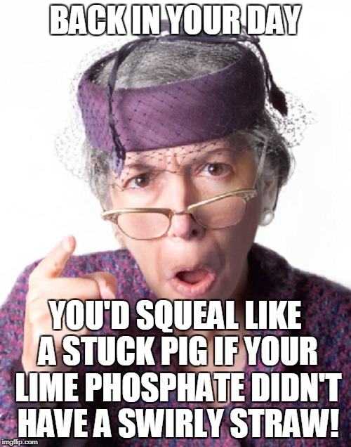 BACK IN YOUR DAY YOU'D SQUEAL LIKE A STUCK PIG IF YOUR LIME PHOSPHATE DIDN'T HAVE A SWIRLY STRAW! | made w/ Imgflip meme maker