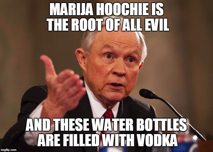 Jeff Sessions | MARIJA HOOCHIE IS THE ROOT OF ALL EVIL; AND THESE WATER BOTTLES ARE FILLED WITH VODKA | image tagged in jeff sessions | made w/ Imgflip meme maker