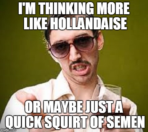 I'M THINKING MORE LIKE HOLLANDAISE OR MAYBE JUST A QUICK SQUIRT OF SEMEN | made w/ Imgflip meme maker