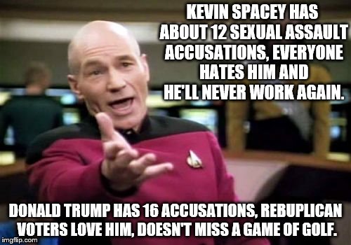 Picard Wtf | KEVIN SPACEY HAS ABOUT 12 SEXUAL ASSAULT ACCUSATIONS, EVERYONE HATES HIM AND HE'LL NEVER WORK AGAIN. DONALD TRUMP HAS 16 ACCUSATIONS, REBUPLICAN VOTERS LOVE HIM, DOESN'T MISS A GAME OF GOLF. | image tagged in memes,picard wtf | made w/ Imgflip meme maker