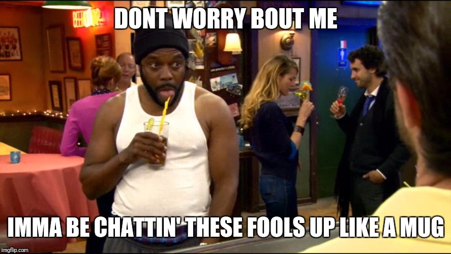 Chattin' these fools up | DONT WORRY BOUT ME; IMMA BE CHATTIN' THESE FOOLS UP LIKE A MUG | image tagged in intense black guy,it's always sunny in philidelphia,imma be chattin these fools up like a mug | made w/ Imgflip meme maker