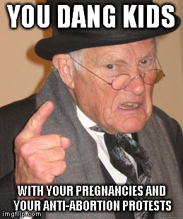 Back In My Day | YOU DANG KIDS; WITH YOUR PREGNANCIES AND YOUR ANTI-ABORTION PROTESTS | image tagged in memes,back in my day,overpopulation,overpopulate,pregnancy,abortion | made w/ Imgflip meme maker