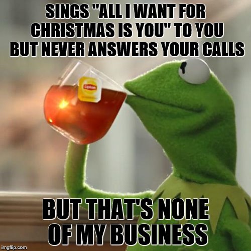 But That's None Of My Business Meme | SINGS "ALL I WANT FOR CHRISTMAS IS YOU" TO YOU BUT NEVER ANSWERS YOUR CALLS; BUT THAT'S NONE OF MY BUSINESS | image tagged in memes,but thats none of my business,kermit the frog | made w/ Imgflip meme maker