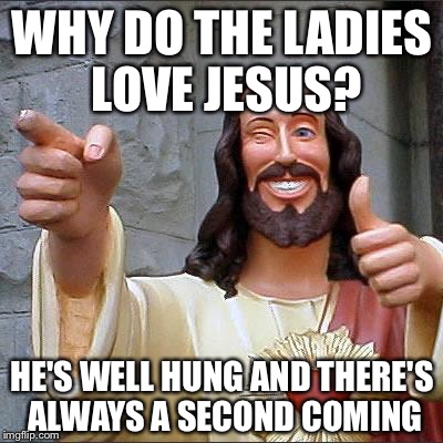 Why do the ladies love jesus? | WHY DO THE LADIES LOVE JESUS? HE'S WELL HUNG AND THERE'S ALWAYS A SECOND COMING | image tagged in memes,buddy christ,jesus | made w/ Imgflip meme maker