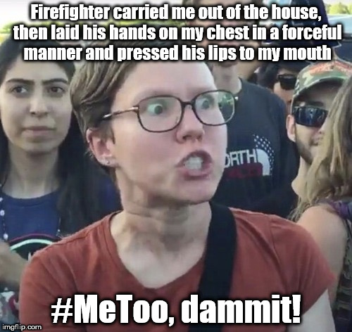 Triggered feminist | Firefighter carried me out of the house, then laid his hands on my chest in a forceful manner and pressed his lips to my mouth; #MeToo, dammit! | image tagged in triggered feminist | made w/ Imgflip meme maker