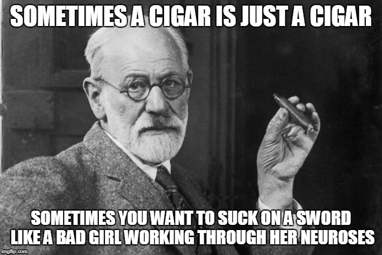 SOMETIMES A CIGAR IS JUST A CIGAR SOMETIMES YOU WANT TO SUCK ON A SWORD LIKE A BAD GIRL WORKING THROUGH HER NEUROSES | made w/ Imgflip meme maker