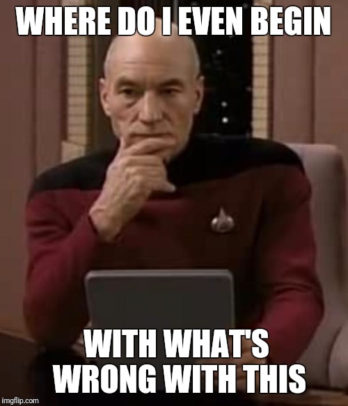 picard thinking | WHERE DO I EVEN BEGIN; WITH WHAT'S WRONG WITH THIS | image tagged in picard thinking | made w/ Imgflip meme maker