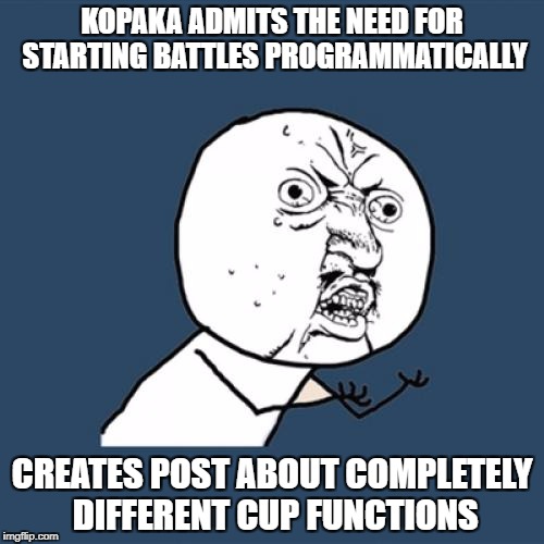 Y U No Meme | KOPAKA ADMITS THE NEED FOR STARTING BATTLES PROGRAMMATICALLY; CREATES POST ABOUT COMPLETELY DIFFERENT CUP FUNCTIONS | image tagged in memes,y u no | made w/ Imgflip meme maker