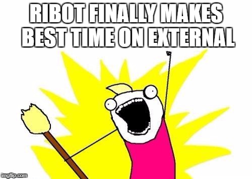 X All The Y Meme | RIBOT FINALLY MAKES BEST TIME ON EXTERNAL | image tagged in memes,x all the y | made w/ Imgflip meme maker