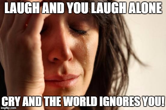 First World Problems Meme | LAUGH AND YOU LAUGH ALONE CRY AND THE WORLD IGNORES YOU! | image tagged in memes,first world problems | made w/ Imgflip meme maker