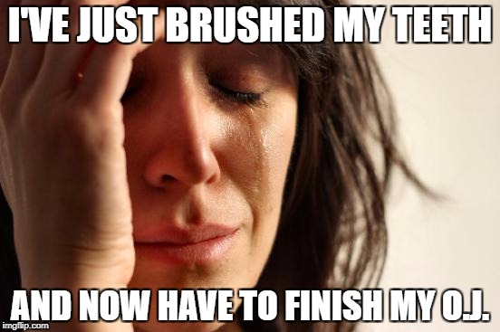 First World Problems Meme | I'VE JUST BRUSHED MY TEETH AND NOW HAVE TO FINISH MY O.J. | image tagged in memes,first world problems | made w/ Imgflip meme maker