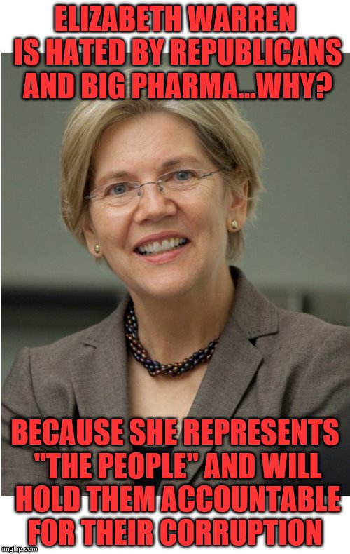 Elizabeth Warren | ELIZABETH WARREN IS HATED BY REPUBLICANS AND BIG PHARMA...WHY? BECAUSE SHE REPRESENTS "THE PEOPLE" AND WILL HOLD THEM ACCOUNTABLE FOR THEIR CORRUPTION | image tagged in elizabeth warren | made w/ Imgflip meme maker