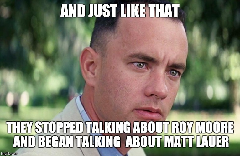 And Just Like That Meme | AND JUST LIKE THAT; THEY STOPPED TALKING ABOUT ROY MOORE AND BEGAN TALKING  ABOUT MATT LAUER | image tagged in and just like that | made w/ Imgflip meme maker