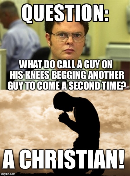 What do you call a guy who... | WHAT DO CALL A GUY ON HIS KNEES BEGGING ANOTHER GUY TO COME A SECOND TIME? A CHRISTIAN! | image tagged in question,christian,begging another guy | made w/ Imgflip meme maker