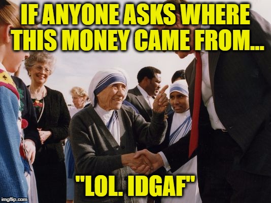 IF ANYONE ASKS WHERE THIS MONEY CAME FROM... "LOL. IDGAF" | image tagged in teresa keating | made w/ Imgflip meme maker