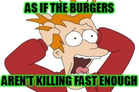 AS IF THE BURGERS AREN'T KILLING FAST ENOUGH | made w/ Imgflip meme maker