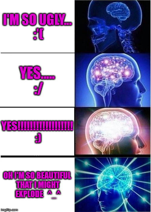 Expanding Brain Meme | I'M SO UGLY... :'(; YES..... :/; YES!!!!!!!!!!!!!!!!!! :); OH I'M SO BEAUTIFUL THAT I MIGHT EXPLODE
  ^_^ | image tagged in memes,expanding brain | made w/ Imgflip meme maker