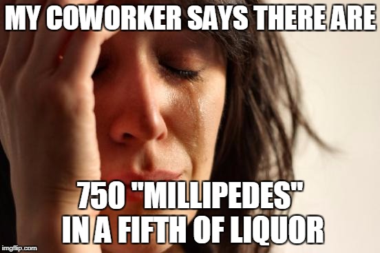 First World Problems Meme | MY COWORKER SAYS THERE ARE 750 "MILLIPEDES" IN A FIFTH OF LIQUOR | image tagged in memes,first world problems | made w/ Imgflip meme maker