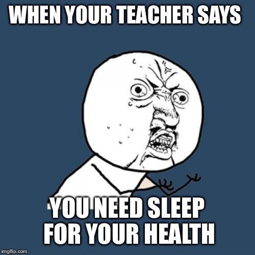 Y U No Meme | WHEN YOUR TEACHER SAYS; YOU NEED SLEEP FOR YOUR HEALTH | image tagged in memes,y u no | made w/ Imgflip meme maker