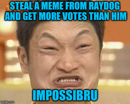 STEAL A MEME FROM RAYDOG AND GET MORE VOTES THAN HIM IMPOSSIBRU | made w/ Imgflip meme maker