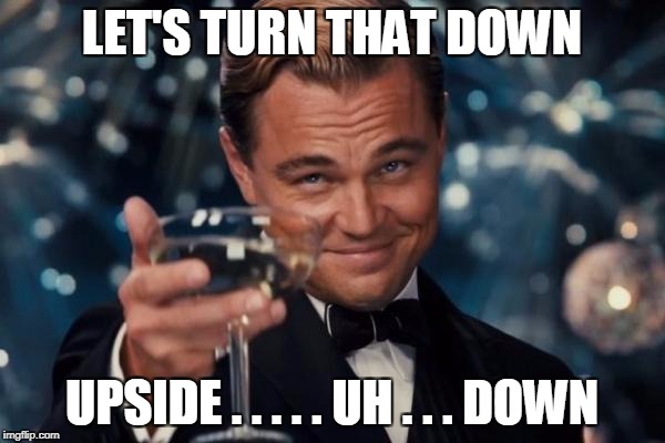 Leonardo Dicaprio Cheers Meme | LET'S TURN THAT DOWN UPSIDE . . . . . UH . . . DOWN | image tagged in memes,leonardo dicaprio cheers | made w/ Imgflip meme maker