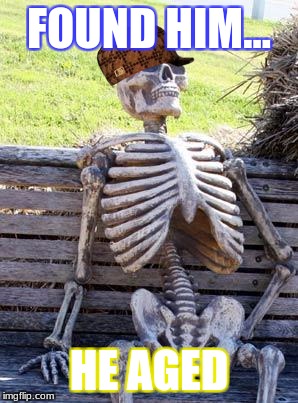 Waiting Skeleton Meme | FOUND HIM... HE AGED | image tagged in memes,waiting skeleton,scumbag | made w/ Imgflip meme maker