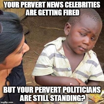 Third World Skeptical Kid Meme | YOUR PERVERT NEWS CELEBRITIES ARE GETTING FIRED; BUT YOUR PERVERT POLITICIANS ARE STILL STANDING? | image tagged in memes,third world skeptical kid | made w/ Imgflip meme maker