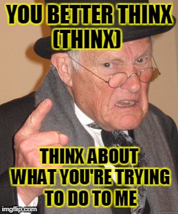 Back In My Day Meme | YOU BETTER THINX (THINX) THINX ABOUT WHAT YOU'RE TRYING TO DO TO ME | image tagged in memes,back in my day | made w/ Imgflip meme maker