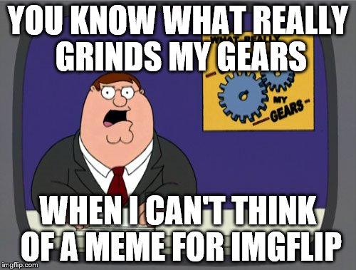 I Hate It When This Happens :) | YOU KNOW WHAT REALLY GRINDS MY GEARS; WHEN I CAN'T THINK OF A MEME FOR IMGFLIP | image tagged in memes,peter griffin news | made w/ Imgflip meme maker